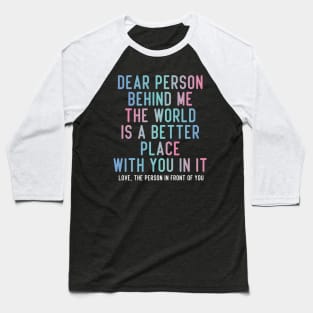 Dear Person Behind Me The World Is A Better Place With You In It. Baseball T-Shirt